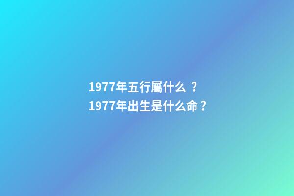 1977年五行屬什么？1977年出生是什么命？